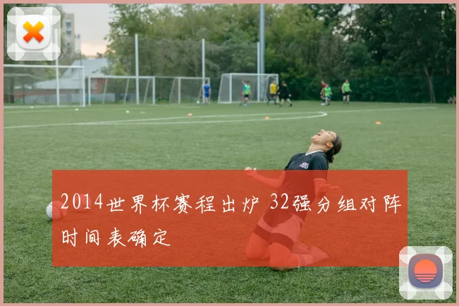 2014世界杯赛程出炉 32强分组对阵时间表确定