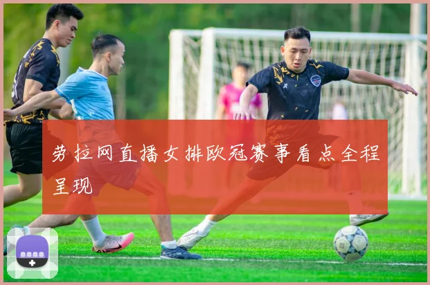 劳拉网直播女排欧冠赛事看点全程呈现