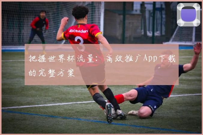 把握世界杯流量:高效推广App下载的完整方案