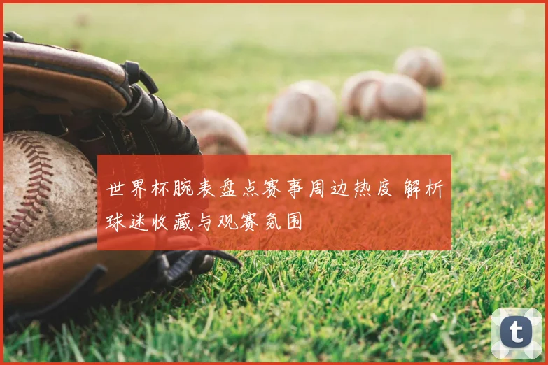 世界杯腕表盘点赛事周边热度 解析球迷收藏与观赛氛围