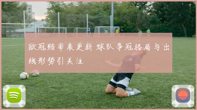 欧冠赔率表更新 球队争冠格局与出线形势引关注