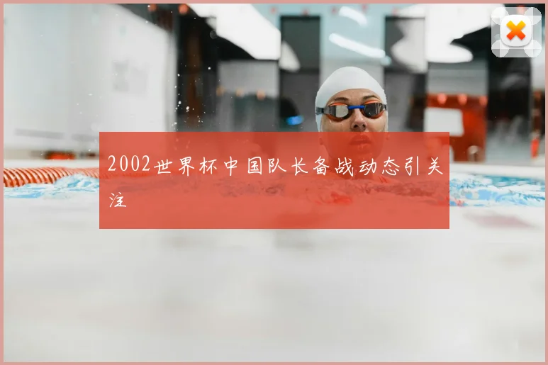 2002世界杯中国队长备战动态引关注
