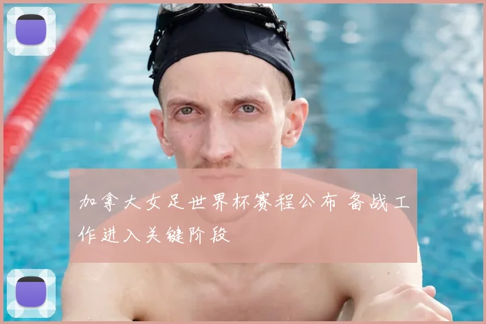 加拿大女足世界杯赛程公布 备战工作进入关键阶段