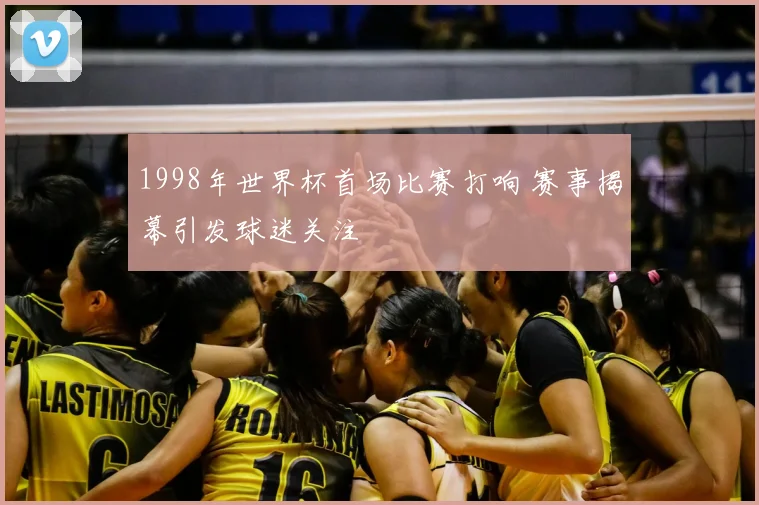 1998年世界杯首场比赛打响 赛事揭幕引发球迷关注