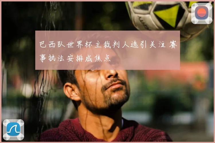 巴西队世界杯主裁判人选引关注 赛事执法安排成焦点