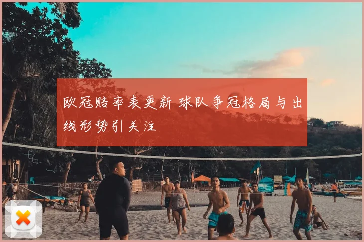 欧冠赔率表更新 球队争冠格局与出线形势引关注