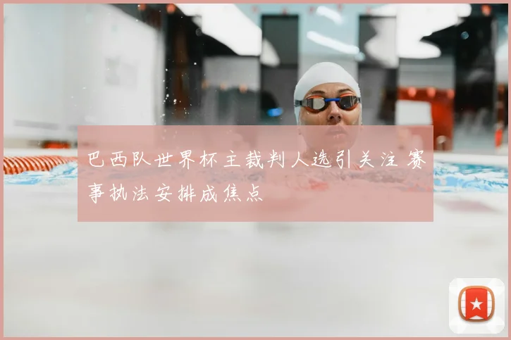 巴西队世界杯主裁判人选引关注 赛事执法安排成焦点
