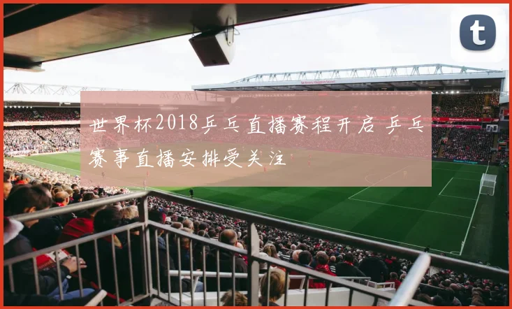 世界杯2018乒乓直播赛程开启 乒乓赛事直播安排受关注