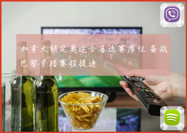 加拿大锁定奥运会落选赛席位 备战巴黎资格赛程提速
