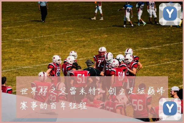 世界杯之父雷米特:创立足坛巅峰赛事的百年征程