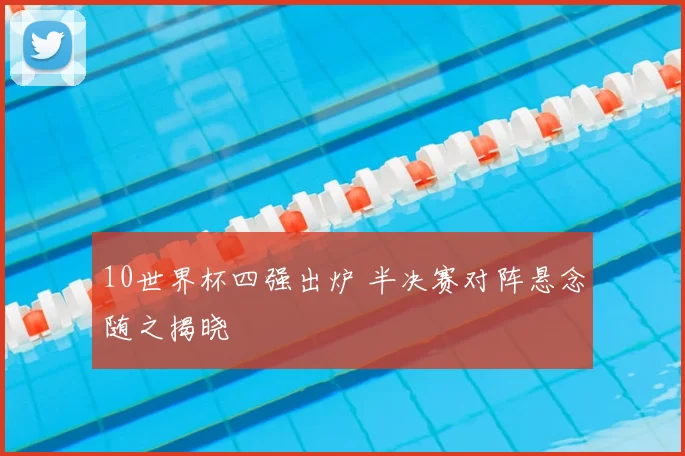10世界杯四强出炉 半决赛对阵悬念随之揭晓