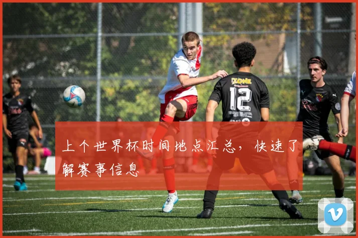 上个世界杯时间地点汇总，快速了解赛事信息
