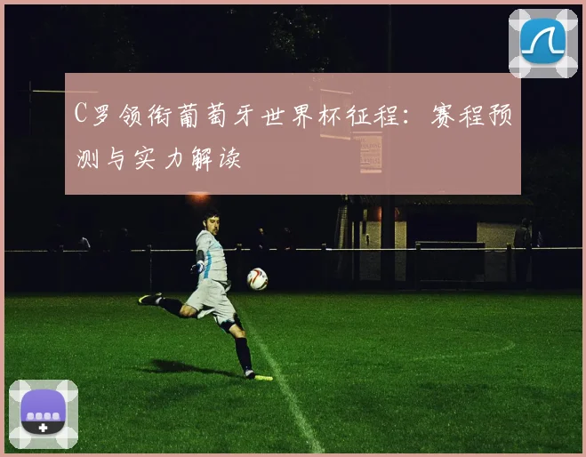 C罗领衔葡萄牙世界杯征程:赛程预测与实力解读