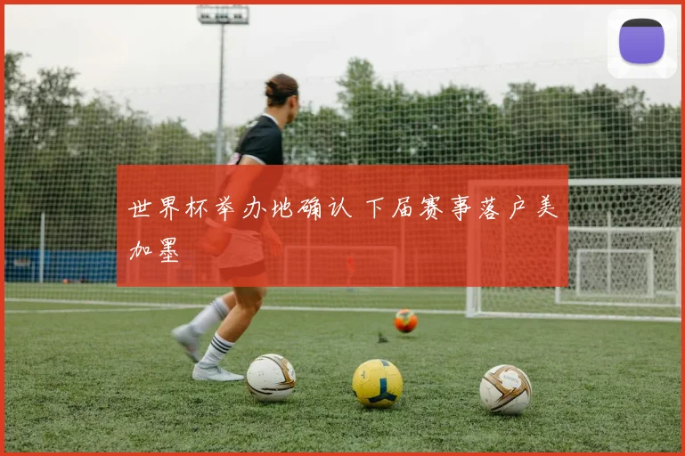 世界杯举办地确认 下届赛事落户美加墨