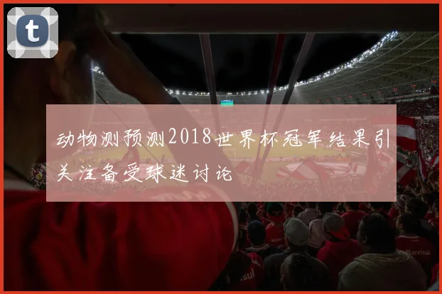 动物测预测2018世界杯冠军结果引关注备受球迷讨论