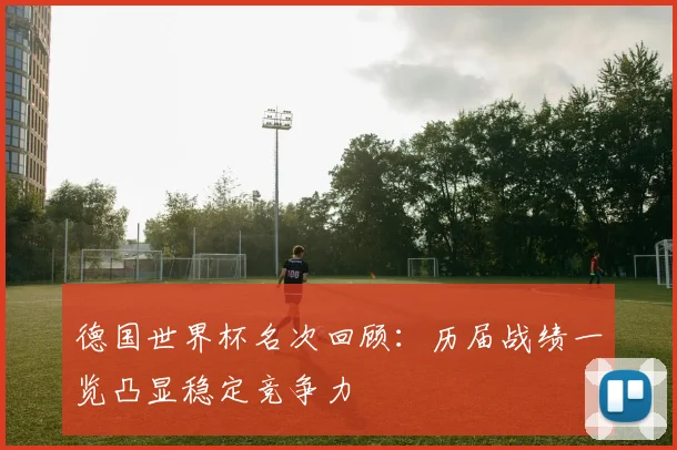 德国世界杯名次回顾：历届战绩一览凸显稳定竞争力