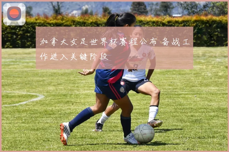 加拿大女足世界杯赛程公布 备战工作进入关键阶段