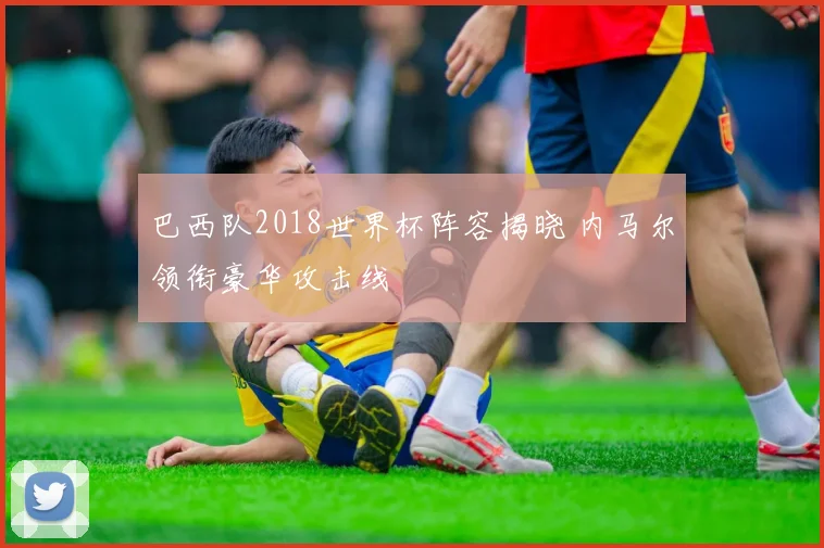 巴西队2018世界杯阵容揭晓 内马尔领衔豪华攻击线