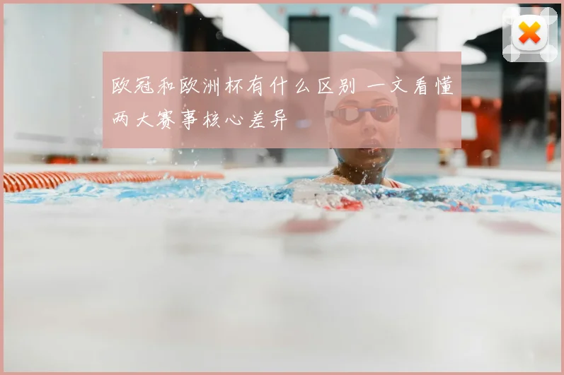 欧冠和欧洲杯有什么区别 一文看懂两大赛事核心差异