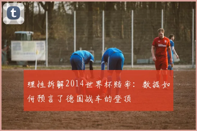 理性拆解2014世界杯赔率：数据如何预言了德国战车的登顶