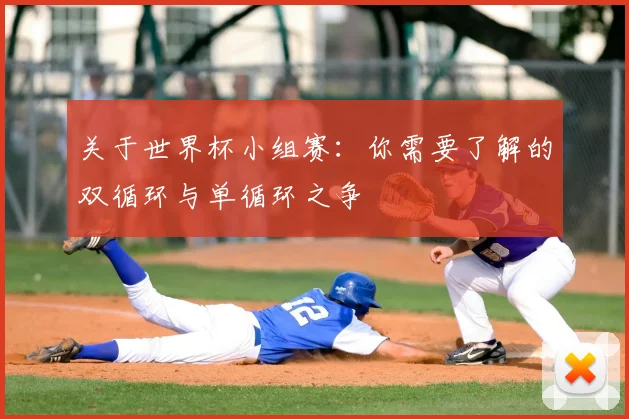 关于世界杯小组赛:你需要了解的双循环与单循环之争