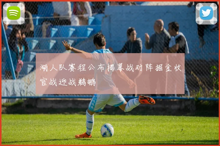湖人队赛程公布揭幕战对阵掘金收官战迎战鹈鹕