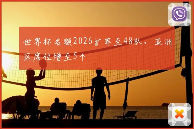 世界杯名额2026扩军至48队,亚洲区席位增至5个