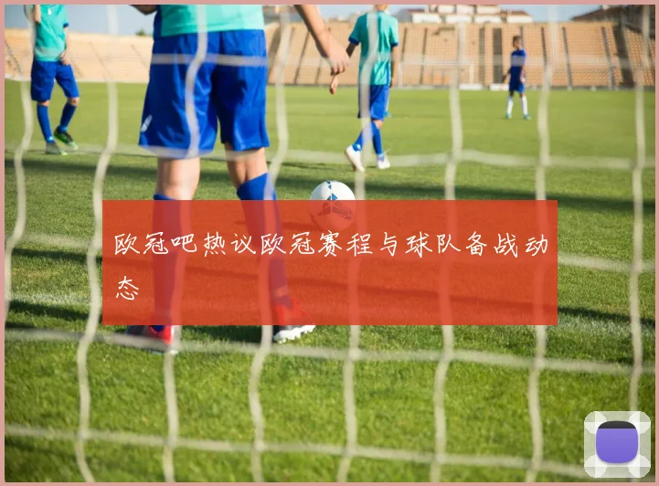 欧冠吧热议欧冠赛程与球队备战动态