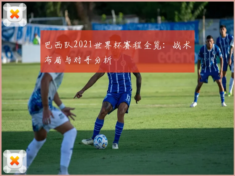 巴西队2021世界杯赛程全览:战术布局与对手分析