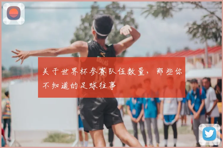关于世界杯参赛队伍数量，那些你不知道的足球往事