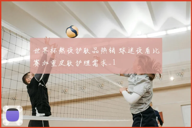 世界杯熬夜护肤品热销 球迷夜看比赛加重皮肤护理需求_1