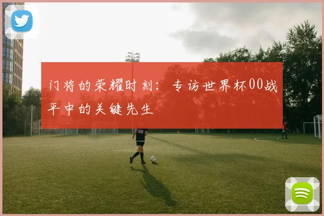 门将的荣耀时刻:专访世界杯00战平中的关键先生