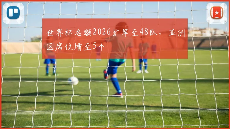 世界杯名额2026扩军至48队,亚洲区席位增至5个