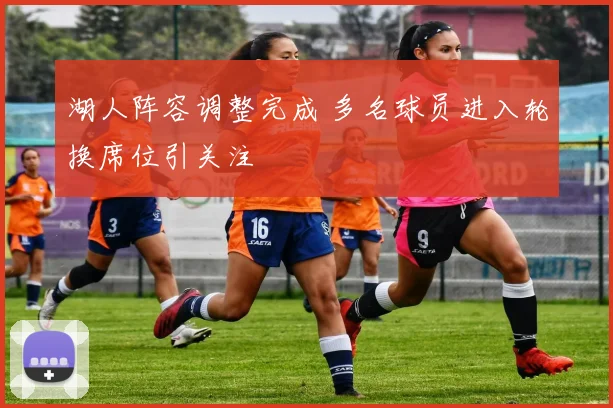湖人阵容调整完成 多名球员进入轮换席位引关注