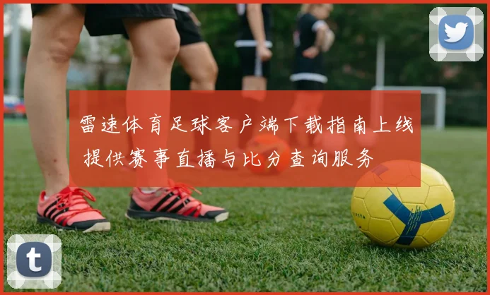 雷速体育足球客户端下载指南上线 提供赛事直播与比分查询服务