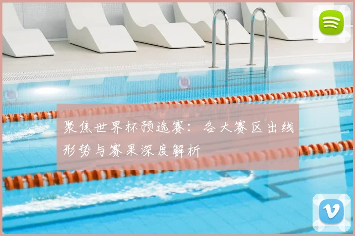 聚焦世界杯预选赛：各大赛区出线形势与赛果深度解析
