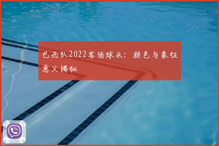 巴西队2022客场球衣:颜色与象征意义揭秘