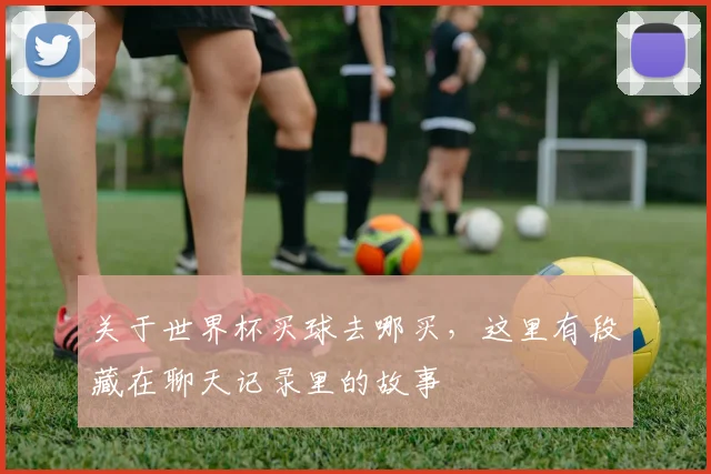 关于世界杯买球去哪买，这里有段藏在聊天记录里的故事