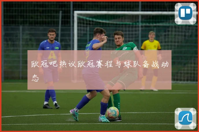 欧冠吧热议欧冠赛程与球队备战动态