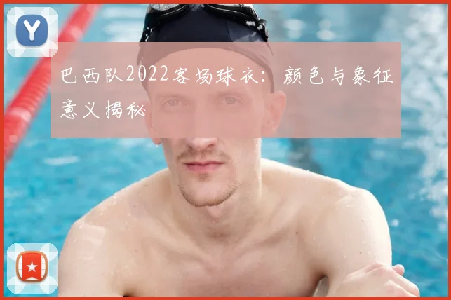 巴西队2022客场球衣:颜色与象征意义揭秘