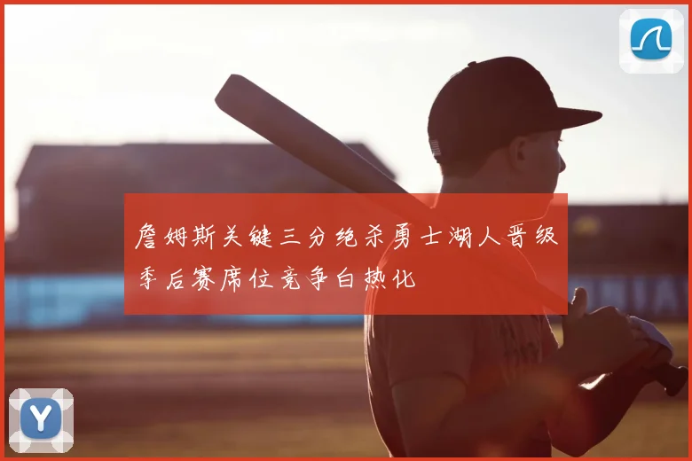 詹姆斯关键三分绝杀勇士湖人晋级季后赛席位竞争白热化