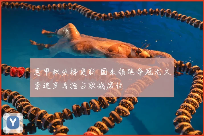 意甲积分榜更新 国米领跑争冠尤文紧追罗马抢占欧战席位