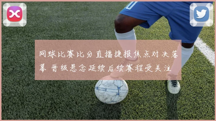 网球比赛比分直播捷报焦点对决落幕 晋级悬念延续后续赛程受关注