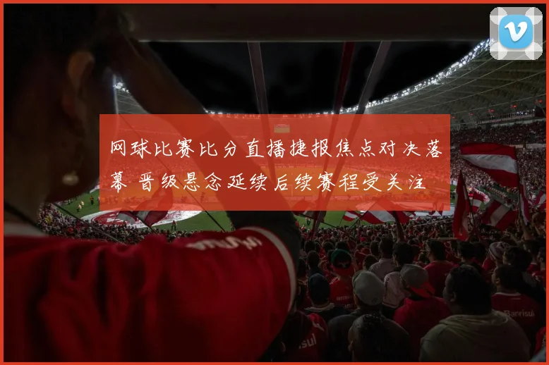 网球比赛比分直播捷报焦点对决落幕 晋级悬念延续后续赛程受关注