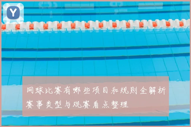 网球比赛有哪些项目和规则全解析赛事类型与观赛看点整理