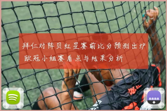 拜仁对阵贝红星赛前比分预测出炉 欧冠小组赛看点与结果分析