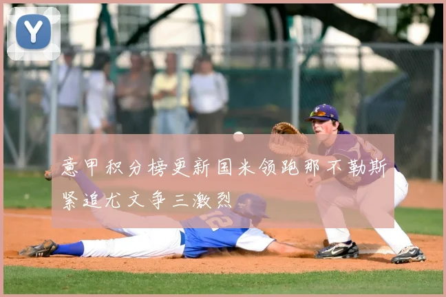 意甲积分榜更新国米领跑那不勒斯紧追尤文争三激烈