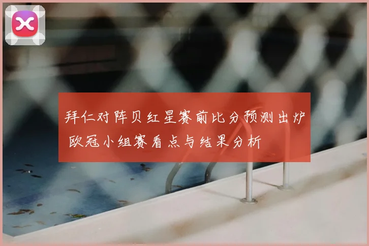 拜仁对阵贝红星赛前比分预测出炉 欧冠小组赛看点与结果分析